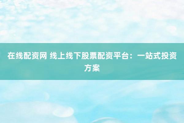 在线配资网 线上线下股票配资平台：一站式投资方案