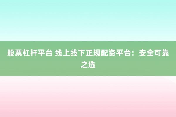 股票杠杆平台 线上线下正规配资平台：安全可靠之选