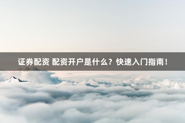 证券配资 配资开户是什么？快速入门指南！