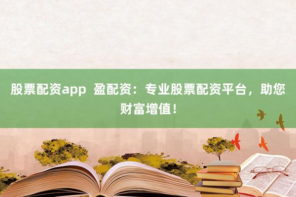 股票配资app  盈配资：专业股票配资平台，助您财富增值！