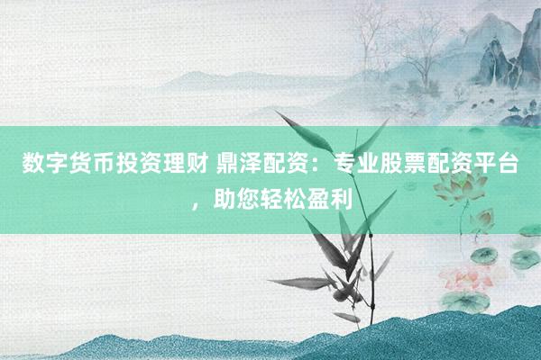数字货币投资理财 鼎泽配资：专业股票配资平台，助您轻松盈利