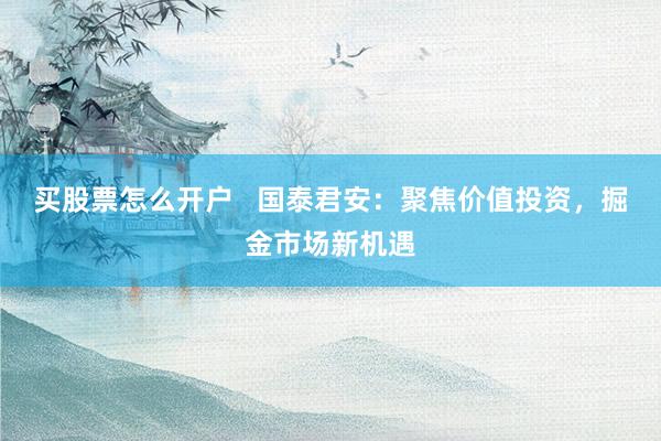 买股票怎么开户   国泰君安：聚焦价值投资，掘金市场新机遇