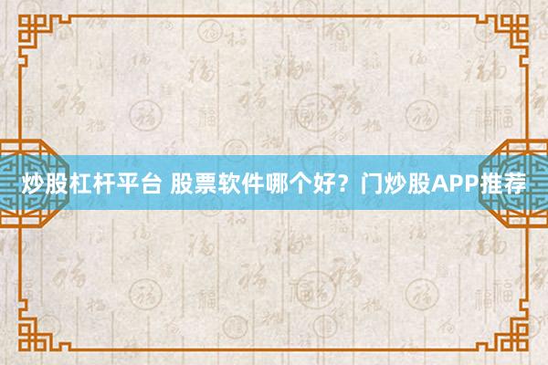 炒股杠杆平台 股票软件哪个好？门炒股APP推荐