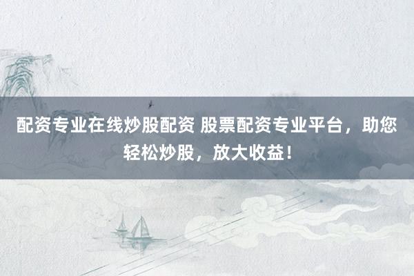 配资专业在线炒股配资 股票配资专业平台，助您轻松炒股，放大收益！