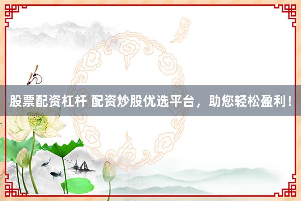 股票配资杠杆 配资炒股优选平台，助您轻松盈利！