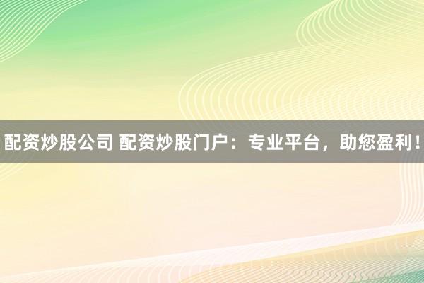 配资炒股公司 配资炒股门户：专业平台，助您盈利！