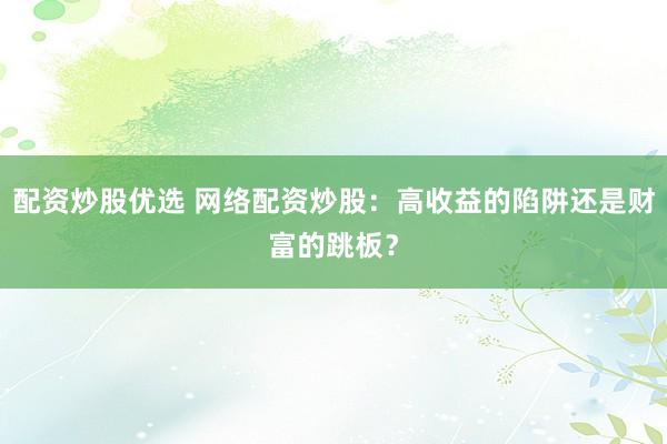 配资炒股优选 网络配资炒股：高收益的陷阱还是财富的跳板？