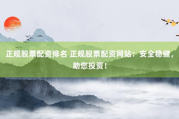 正规股票配资排名 正规股票配资网站：安全稳健，助您投资！