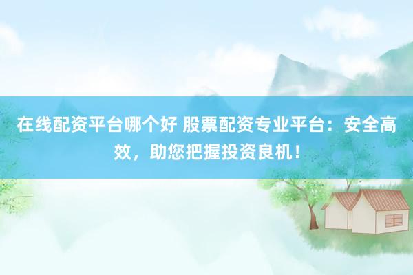 在线配资平台哪个好 股票配资专业平台：安全高效，助您把握投资良机！