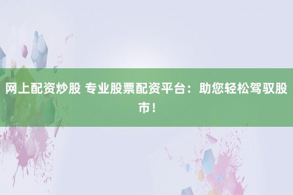 网上配资炒股 专业股票配资平台：助您轻松驾驭股市！