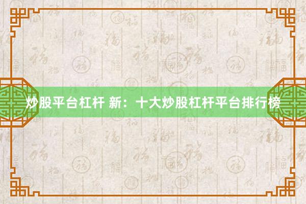 炒股平台杠杆 新：十大炒股杠杆平台排行榜