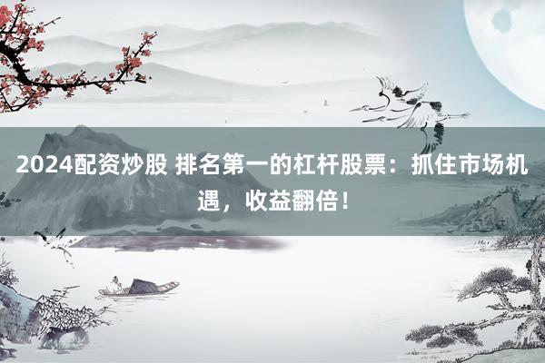 2024配资炒股 排名第一的杠杆股票：抓住市场机遇，收益翻倍！