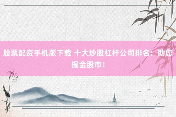 股票配资手机版下载 十大炒股杠杆公司排名：助您掘金股市！