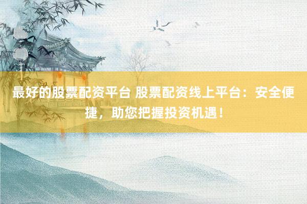 最好的股票配资平台 股票配资线上平台：安全便捷，助您把握投资机遇！