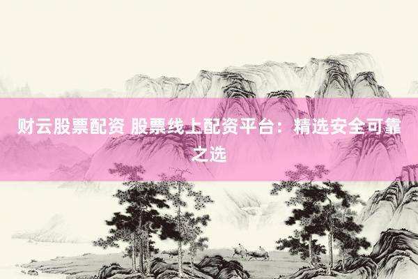 财云股票配资 股票线上配资平台：精选安全可靠之选