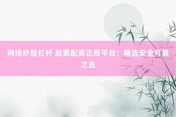 网络炒股杠杆 股票配资正规平台：精选安全可靠之选