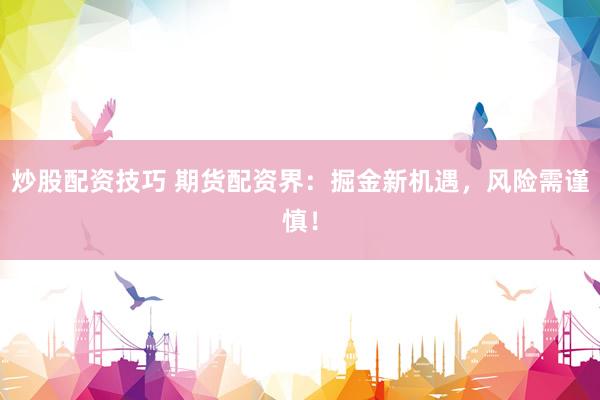 炒股配资技巧 期货配资界：掘金新机遇，风险需谨慎！
