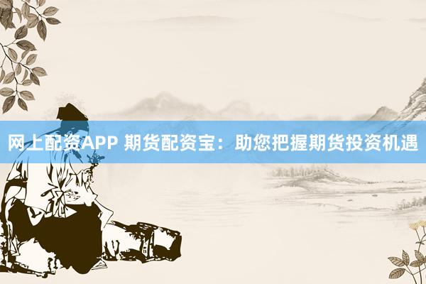 网上配资APP 期货配资宝：助您把握期货投资机遇
