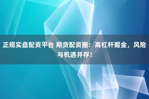 正规实盘配资平台 期货配资圈：高杠杆掘金，风险与机遇并存！