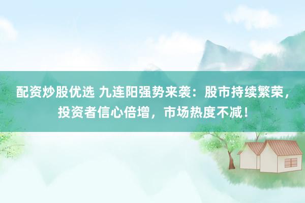 配资炒股优选 九连阳强势来袭：股市持续繁荣，投资者信心倍增，市场热度不减！