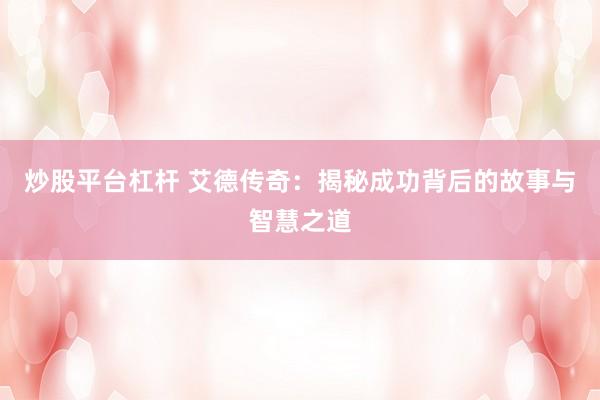 炒股平台杠杆 艾德传奇：揭秘成功背后的故事与智慧之道