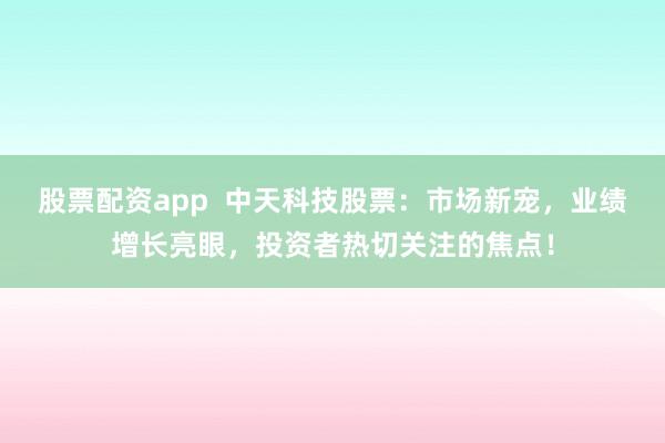 股票配资app  中天科技股票：市场新宠，业绩增长亮眼，投资者热切关注的焦点！