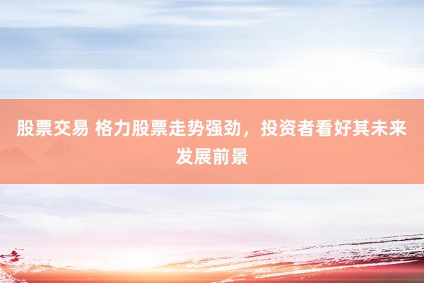 股票交易 格力股票走势强劲，投资者看好其未来发展前景