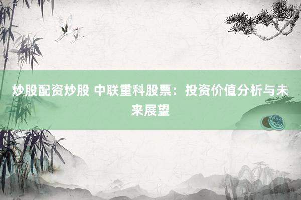 炒股配资炒股 中联重科股票：投资价值分析与未来展望