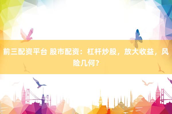 前三配资平台 股市配资：杠杆炒股，放大收益，风险几何？