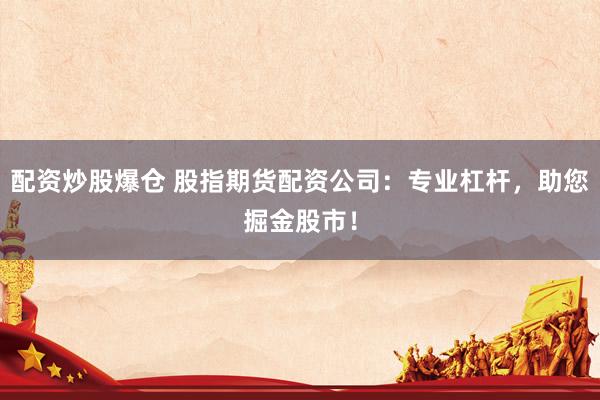 配资炒股爆仓 股指期货配资公司：专业杠杆，助您掘金股市！