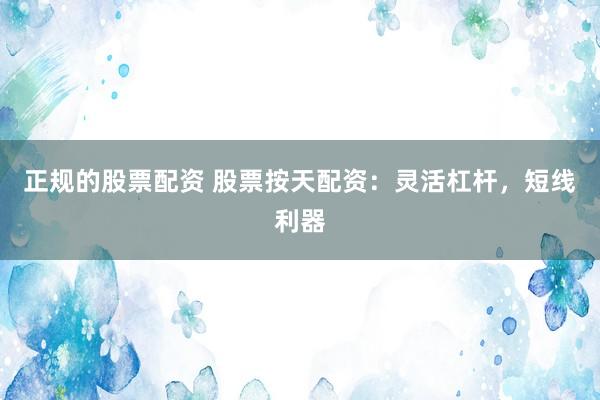 正规的股票配资 股票按天配资：灵活杠杆，短线利器