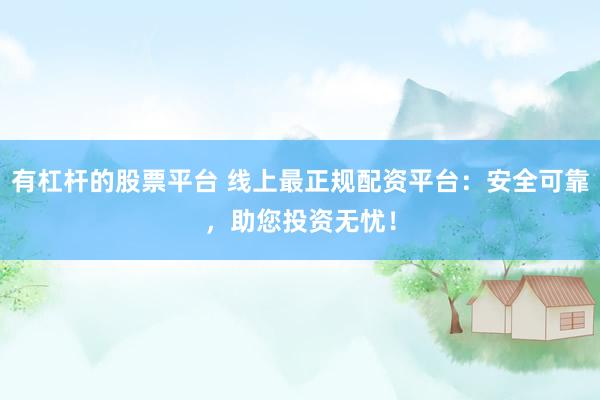 有杠杆的股票平台 线上最正规配资平台：安全可靠，助您投资无忧！