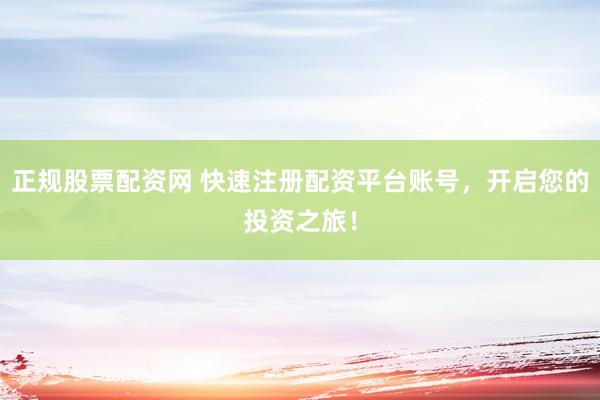 正规股票配资网 快速注册配资平台账号，开启您的投资之旅！