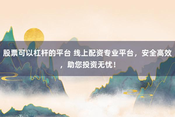 股票可以杠杆的平台 线上配资专业平台，安全高效，助您投资无忧！