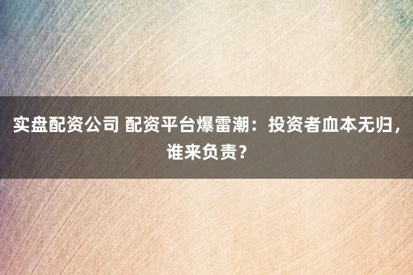 实盘配资公司 配资平台爆雷潮：投资者血本无归，谁来负责？