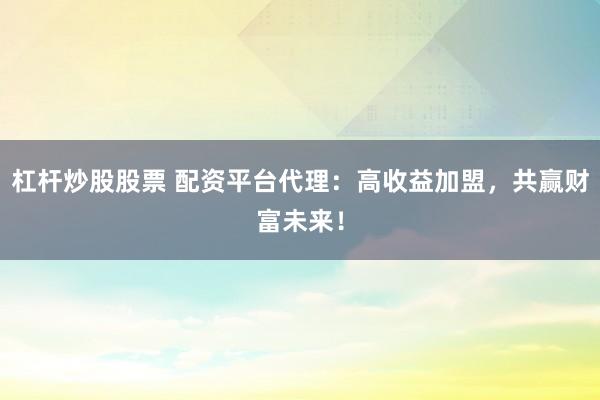 杠杆炒股股票 配资平台代理：高收益加盟，共赢财富未来！