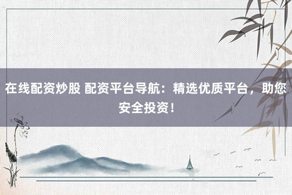 在线配资炒股 配资平台导航：精选优质平台，助您安全投资！