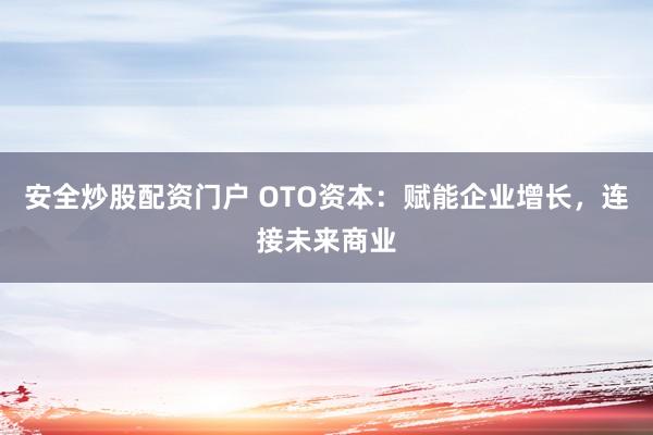 安全炒股配资门户 OTO资本：赋能企业增长，连接未来商业
