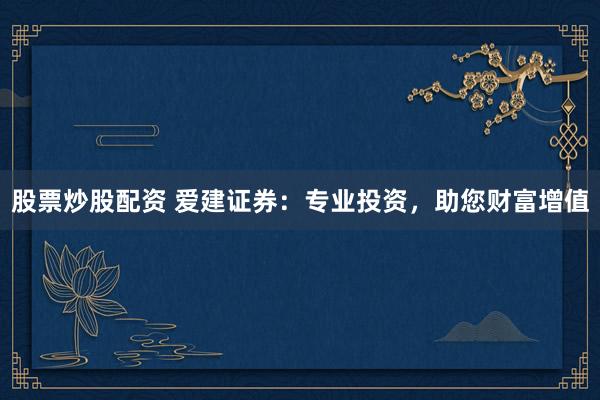股票炒股配资 爱建证券：专业投资，助您财富增值