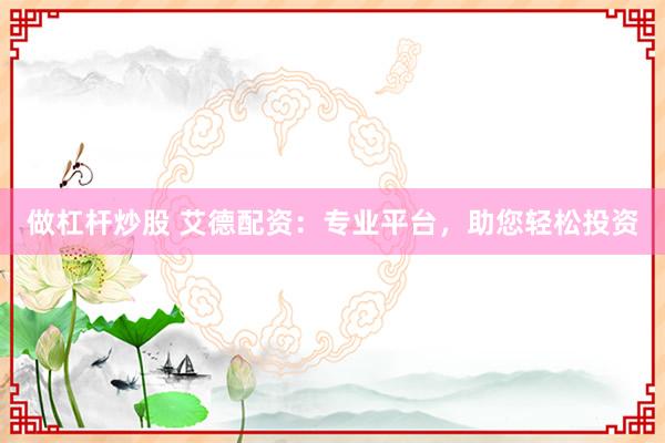 做杠杆炒股 艾德配资：专业平台，助您轻松投资