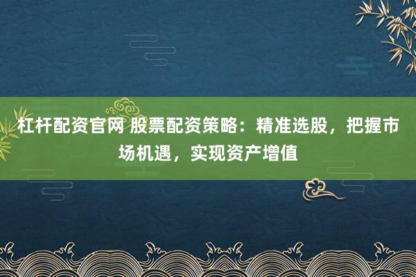 杠杆配资官网 股票配资策略：精准选股，把握市场机遇，实现资产增值