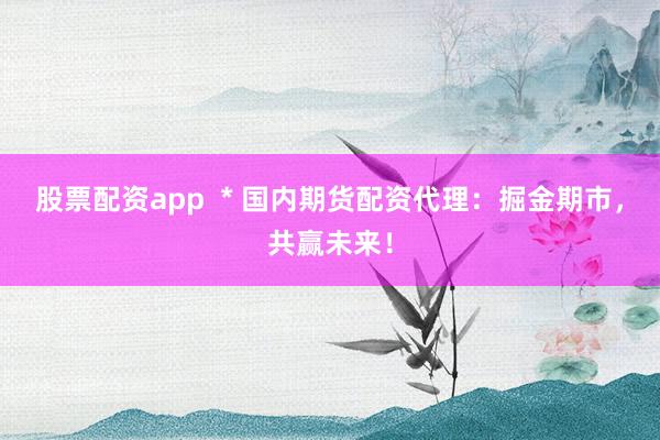 股票配资app  * 国内期货配资代理：掘金期市，共赢未来！