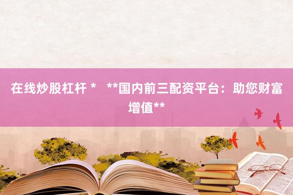 在线炒股杠杆 *   **国内前三配资平台：助您财富增值**
