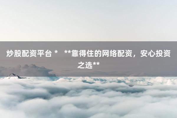 炒股配资平台 *   **靠得住的网络配资，安心投资之选**