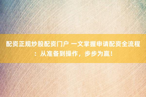 配资正规炒股配资门户 一文掌握申请配资全流程：从准备到操作，步步为赢！