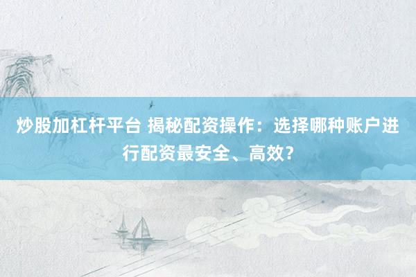 炒股加杠杆平台 揭秘配资操作：选择哪种账户进行配资最安全、高效？