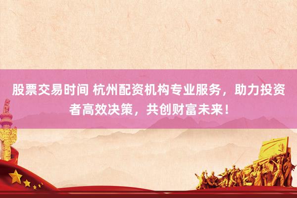股票交易时间 杭州配资机构专业服务，助力投资者高效决策，共创财富未来！