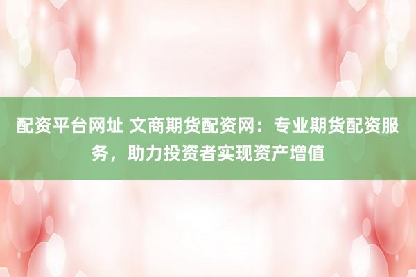 配资平台网址 文商期货配资网：专业期货配资服务，助力投资者实现资产增值