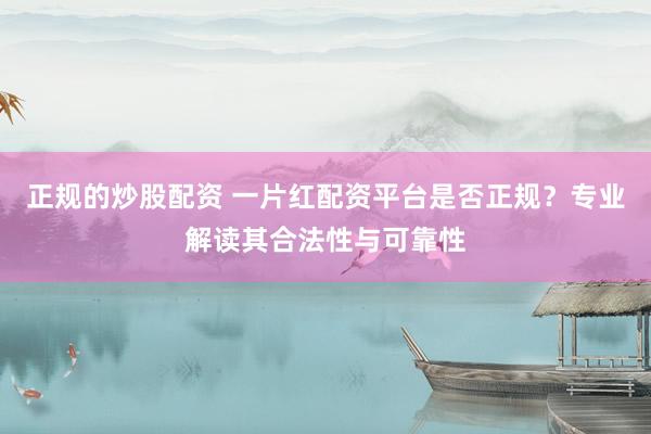 正规的炒股配资 一片红配资平台是否正规？专业解读其合法性与可靠性