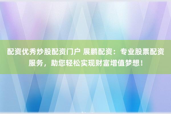 配资优秀炒股配资门户 展鹏配资：专业股票配资服务，助您轻松实现财富增值梦想！